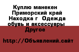 Куплю манекен  - Приморский край, Находка г. Одежда, обувь и аксессуары » Другое   